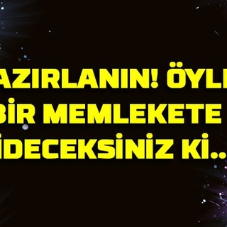 Hazırlanın! Öyle bir memlekete gideceksiniz ki…