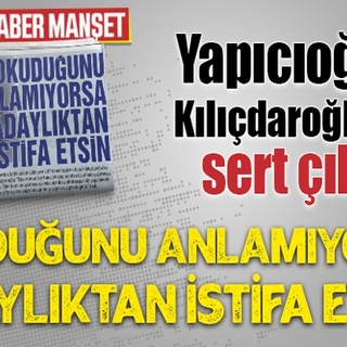 Yapıcıoğlu, Kılıçdaroğlu’na sert çıktı: OKUDUĞUNU ANLAMIYORSA ADAYLIKTAN İSTİFA ETSİN