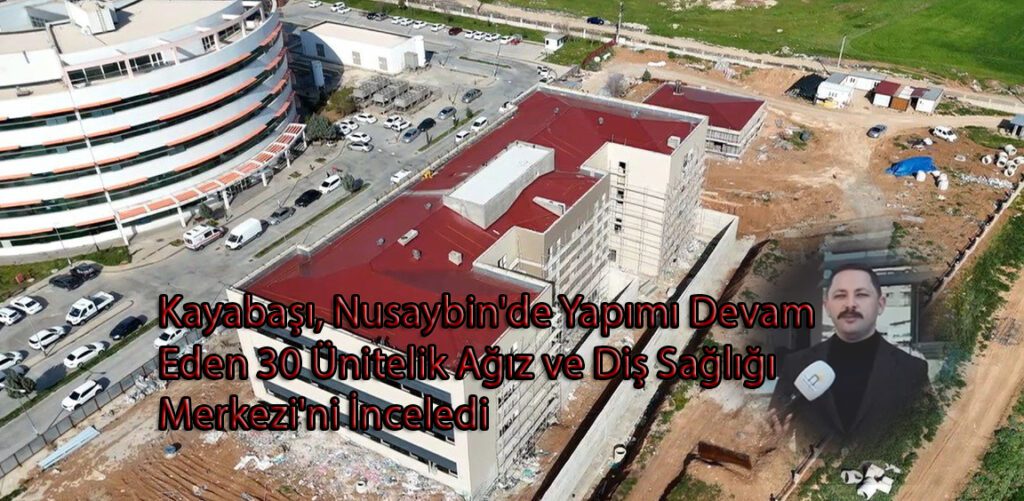 Kayabaşı, Nusaybin’de Yapımı Devam Eden 30 Ünitelik Ağız ve Diş Sağlığı Merkezi’ni İnceledi